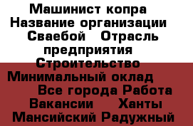 Машинист копра › Название организации ­ Сваебой › Отрасль предприятия ­ Строительство › Минимальный оклад ­ 30 000 - Все города Работа » Вакансии   . Ханты-Мансийский,Радужный г.